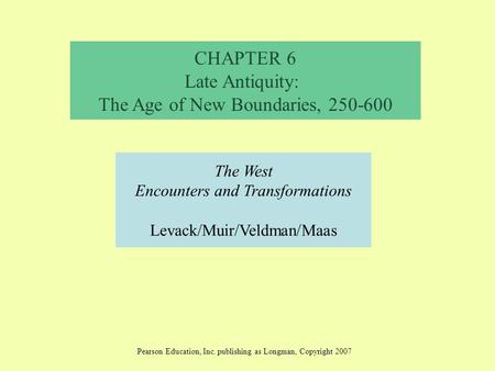 CHAPTER 6 Late Antiquity: The Age of New Boundaries, 250-600 The West Encounters and Transformations Levack/Muir/Veldman/Maas Pearson Education, Inc. publishing.