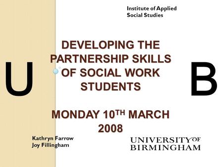 DEVELOPING THE PARTNERSHIP SKILLS OF SOCIAL WORK STUDENTS MONDAY 10 TH MARCH 2008 Institute of Applied Social Studies Kathryn Farrow Joy Fillingham UB.