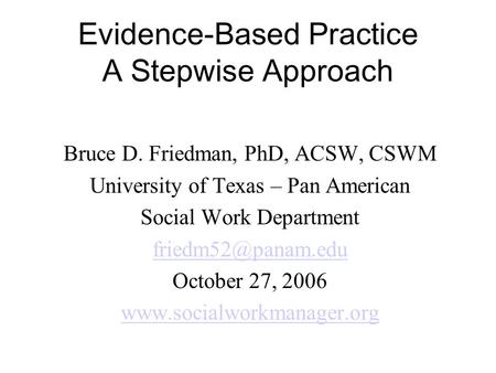 Evidence-Based Practice A Stepwise Approach Bruce D. Friedman, PhD, ACSW, CSWM University of Texas – Pan American Social Work Department