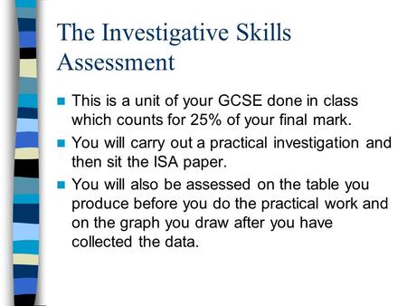 The Investigative Skills Assessment This is a unit of your GCSE done in class which counts for 25% of your final mark. You will carry out a practical investigation.