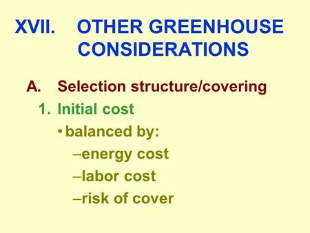 XVII.OTHER GREENHOUSE CONSIDERATIONS A.Selection structure/covering 1.Initial cost balanced by: –energy cost –labor cost –risk of cover.