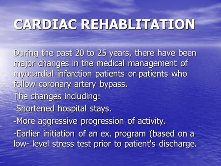 CARDIAC REHABLITATION During the past 20 to 25 years, there have been major changes in the medical management of myocardial infarction patients or patients.