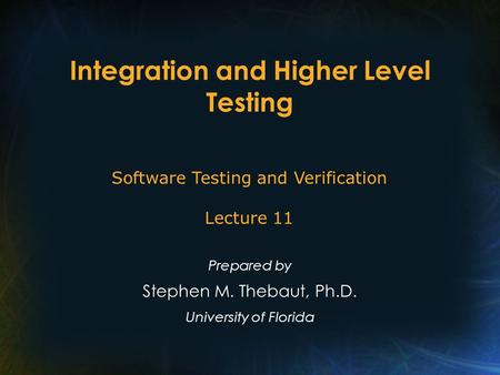 Integration and Higher Level Testing Prepared by Stephen M. Thebaut, Ph.D. University of Florida Software Testing and Verification Lecture 11.