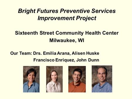 Bright Futures Preventive Services Improvement Project Sixteenth Street Community Health Center Milwaukee, WI Our Team: Drs. Emilia Arana, Alisen Huske.