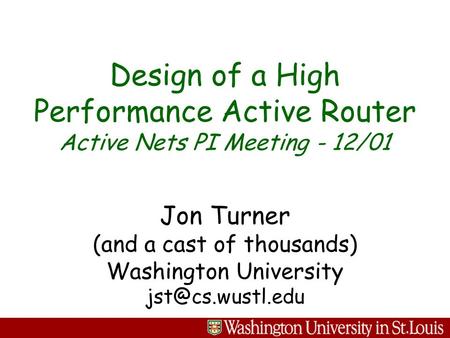 Jon Turner (and a cast of thousands) Washington University Design of a High Performance Active Router Active Nets PI Meeting - 12/01.