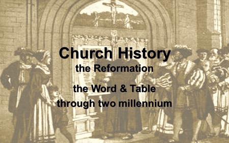 Church History the Reformation the Word & Table through two millennium.