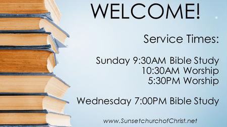 WELCOME!. Service Times: Sunday 9:30AM Bible Study 10:30AM Worship 5:30PM Worship Wednesday 7:00PM Bible Study www.SunsetchurchofChrist.net.