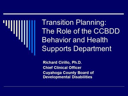 Transition Planning: The Role of the CCBDD Behavior and Health Supports Department Richard Cirillo, Ph.D. Chief Clinical Officer Cuyahoga County Board.