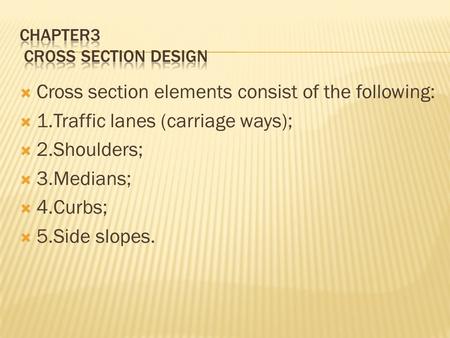  Cross section elements consist of the following:  1.Traffic lanes (carriage ways);  2.Shoulders;  3.Medians;  4.Curbs;  5.Side slopes.