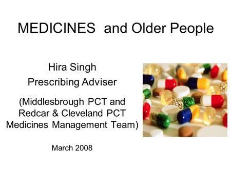 MEDICINES and Older People Hira Singh Prescribing Adviser (Middlesbrough PCT and Redcar & Cleveland PCT Medicines Management Team) March 2008.