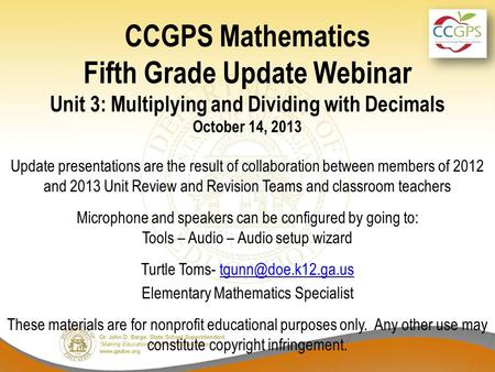 CCGPS Mathematics Fifth Grade Update Webinar Unit 3: Multiplying and Dividing with Decimals October 14, 2013 Update presentations are the result of collaboration.