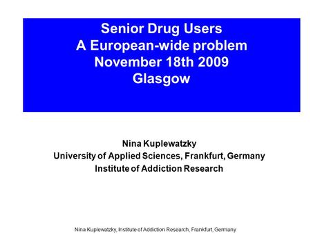Senior Drug Users A European-wide problem November 18th 2009 Glasgow Nina Kuplewatzky University of Applied Sciences, Frankfurt, Germany Institute of Addiction.