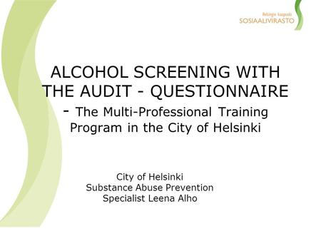 ALCOHOL SCREENING WITH THE AUDIT - QUESTIONNAIRE - The Multi-Professional Training Program in the City of Helsinki City of Helsinki Substance Abuse Prevention.