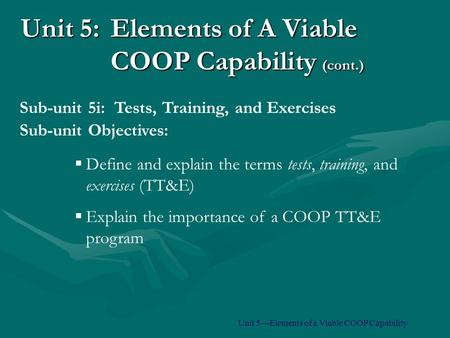 Unit 5:Elements of A Viable COOP Capability (cont.)  Define and explain the terms tests, training, and exercises (TT&E)  Explain the importance of a.