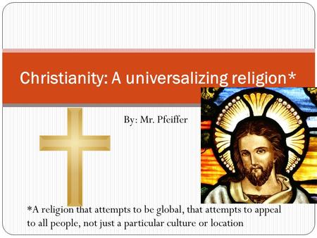 By: Mr. Pfeiffer Christianity: A universalizing religion* *A religion that attempts to be global, that attempts to appeal to all people, not just a particular.