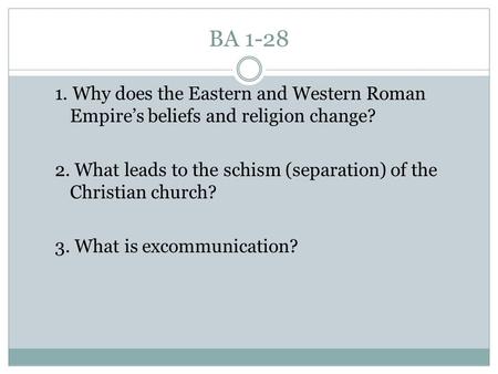 BA 1-28 1. Why does the Eastern and Western Roman Empire’s beliefs and religion change? 2. What leads to the schism (separation) of the Christian church?