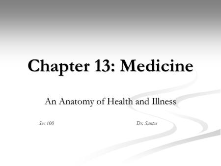 Chapter 13: Medicine An Anatomy of Health and Illness Soc 100Dr. Santos.