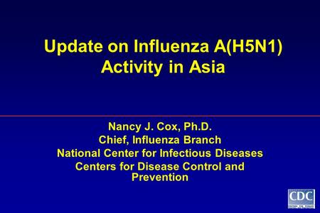 Update on Influenza A(H5N1) Activity in Asia Nancy J. Cox, Ph.D. Chief, Influenza Branch National Center for Infectious Diseases Centers for Disease Control.