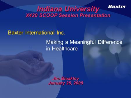Baxter International Inc. Making a Meaningful Difference in Healthcare Indiana University X420 SCOOP Session Presentation Jim Bleakley January 25, 2005.