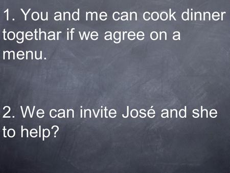 1. You and me can cook dinner togethar if we agree on a menu. 2. We can invite José and she to help?