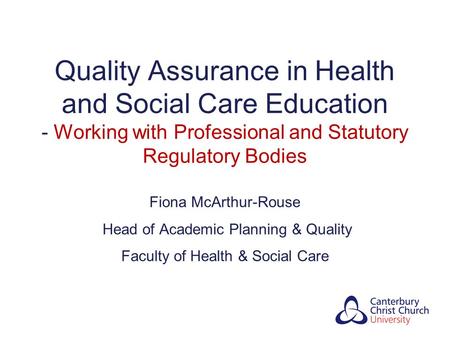 Quality Assurance in Health and Social Care Education - Working with Professional and Statutory Regulatory Bodies Fiona McArthur-Rouse Head of Academic.