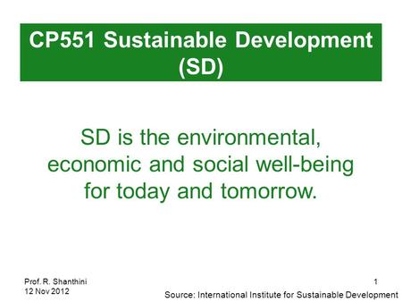 Prof. R. Shanthini 12 Nov 2012 1 SD is the environmental, economic and social well-being for today and tomorrow. CP551 Sustainable Development (SD) Source:
