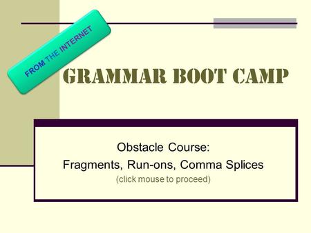Grammar Boot Camp Obstacle Course: Fragments, Run-ons, Comma Splices (click mouse to proceed) FROM THE INTERNET.