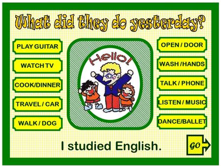 PLAY GUITAR WATCH TV COOK/DINNER TRAVEL / CAR WALK / DOG OPEN / DOOR WASH /HANDS TALK / PHONE LISTEN / MUSIC DANCE/BALLET I studied English. GO.