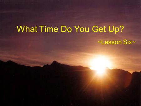 What Time Do You Get Up? ~Lesson Six~. 主題：日常作息 (Topic: Daily Routines) 1. 描述自己與他人的日常生活作息。 2. 詢問別人的日常生活作息。