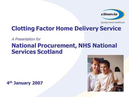 Clotting Factor Home Delivery Service A Presentation for National Procurement, NHS National Services Scotland 4 th January 2007.