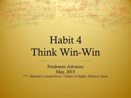 Habit 4 Think Win-Win Freshmen Advisory May, 2015 *** Material is created from 7 Habits of Highly Effective Teens.