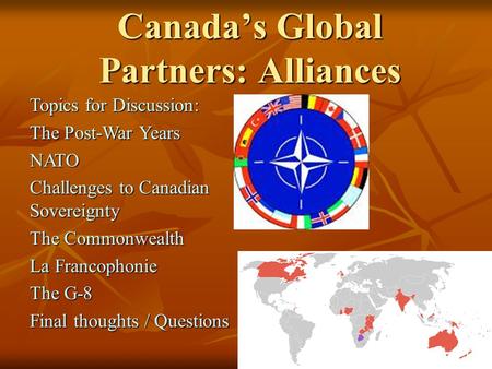 Canada’s Global Partners: Alliances Topics for Discussion: The Post-War Years NATO Challenges to Canadian Sovereignty The Commonwealth La Francophonie.
