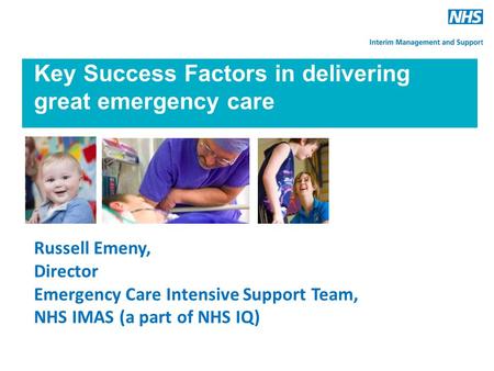 Key Success Factors in delivering great emergency care Russell Emeny, Director Emergency Care Intensive Support Team, NHS IMAS (a part of NHS IQ)
