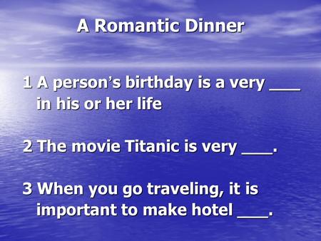 A Romantic Dinner 1 A person ’ s birthday is a very ___ in his or her life in his or her life 2 The movie Titanic is very ___. 3 When you go traveling,