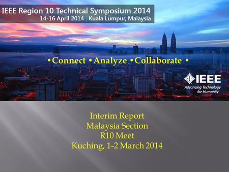 Interim Report Malaysia Section R10 Meet Kuching, 1-2 March 2014 Connect Analyze Collaborate.