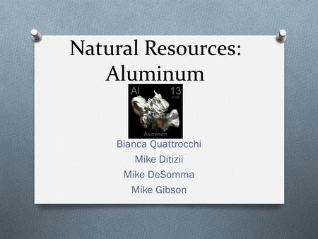 Natural Resources: Aluminum Bianca Quattrocchi Mike Ditizii Mike DeSomma Mike Gibson.