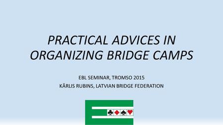 PRACTICAL ADVICES IN ORGANIZING BRIDGE CAMPS EBL SEMINAR, TROMSO 2015 KĀRLIS RUBINS, LATVIAN BRIDGE FEDERATION.