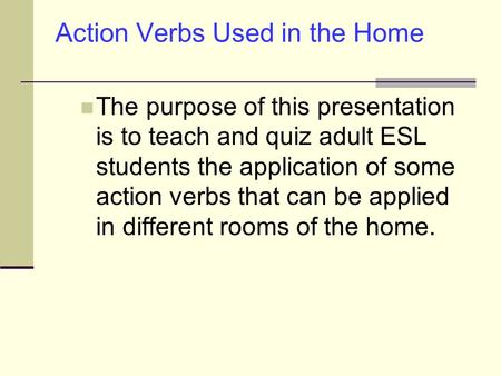 Action Verbs Used in the Home The purpose of this presentation is to teach and quiz adult ESL students the application of some action verbs that can be.