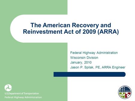 The American Recovery and Reinvestment Act of 2009 (ARRA) Federal Highway Administration Wisconsin Division January, 2010 Jason P. Spilak, PE, ARRA Engineer.