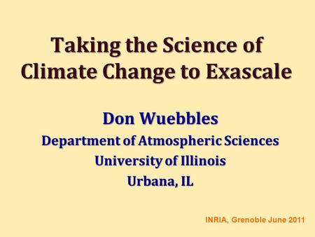 Taking the Science of Climate Change to Exascale Don Wuebbles Department of Atmospheric Sciences University of Illinois Urbana, IL INRIA, Grenoble June.