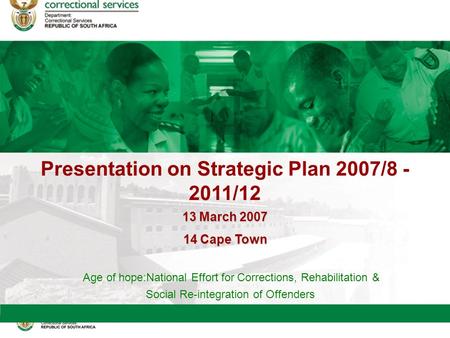 Presentation on Strategic Plan 2007/8 - 2011/12 Age of hope:National Effort for Corrections, Rehabilitation & Social Re-integration of Offenders 13March.