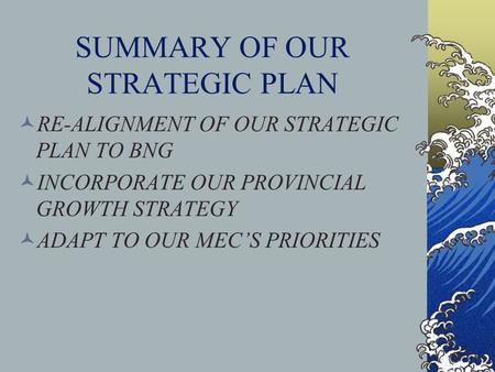 SUMMARY OF OUR STRATEGIC PLAN RE-ALIGNMENT OF OUR STRATEGIC PLAN TO BNG INCORPORATE OUR PROVINCIAL GROWTH STRATEGY ADAPT TO OUR MEC’S PRIORITIES.