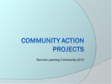 Service Learning Community 2010. What is a CAP?  Community Action Project  Culmination of what is taught at the service site and what is needed by the.