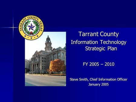 Tarrant County Information Technology Strategic Plan FY 2005 – 2010 Steve Smith, Chief Information Officer January 2005.