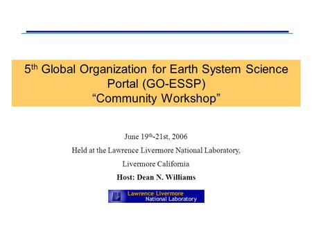 5 th Global Organization for Earth System Science Portal (GO-ESSP) “Community Workshop” June 19 th -21st, 2006 Held at the Lawrence Livermore National.