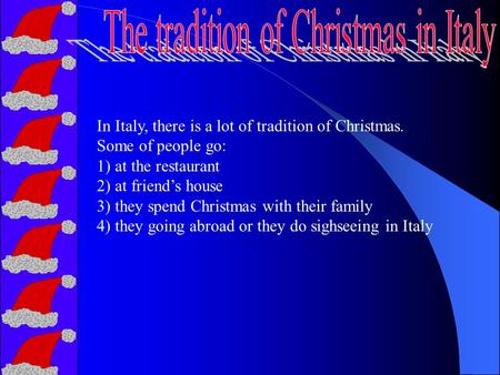 In Italy, there is a lot of tradition of Christmas. Some of people go: 1) at the restaurant 2) at friend’s house 3) they spend Christmas with their family.