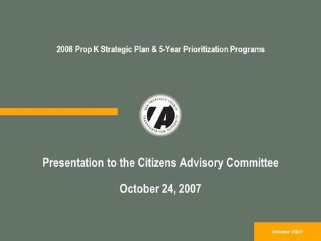 October 2007 2008 Prop K Strategic Plan & 5-Year Prioritization Programs Presentation to the Citizens Advisory Committee October 24, 2007.