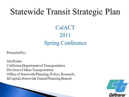 Statewide Transit Strategic Plan CalACT 2011 Spring Conference Presented by: Jila Priebe California Department of Transportation Division of Mass Transportation.