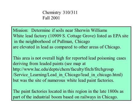 Chemistry 310/311 Fall 2001 Mission: Determine if soils near Sherwin Williams White lead factory (10909 S. Cottage Grove) listed as EPA site in the neighborhood.