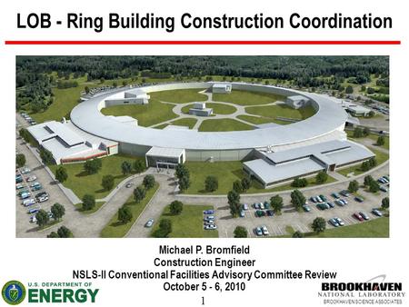 1 BROOKHAVEN SCIENCE ASSOCIATES LOB - Ring Building Construction Coordination Michael P. Bromfield Construction Engineer NSLS-II Conventional Facilities.